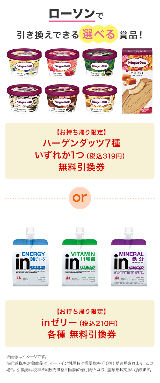 ローソンで引き換えできる選べる賞品！ 【お持ち帰り限定】ハーゲンダッツ7種いずれか1つ（税込319円）無料引換券 or 【お持ち帰り限定】inゼリー（税込210円）各種 無料引換券