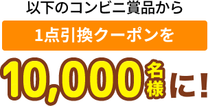 以下のコンビニ商品から 1点引換チケットを10,000名様に！