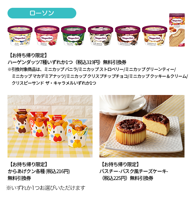 ローソン 【お持ち帰り限定】ハーゲンダッツ7種いずれか1つ(税込319円) 無料引換券 【お持ち帰り限定】からあげクン各種 (税込216円)無料引換券 【お持ち帰り限定】バスチー -バスク風チーズケーキ-(税込225円)無料引換券