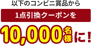以下のコンビニ商品から 1点引換チケットを10,000名様に!