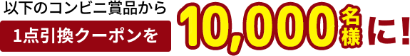以下のコンビニ商品から 1点引換チケットを10,000名様に!