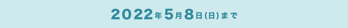 2022年5月8日(日)まで