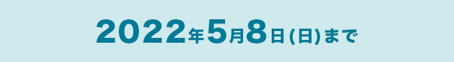 2022年5月8日(日)まで