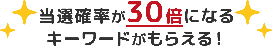 当選確率が30倍になるキーワードがもらえる！