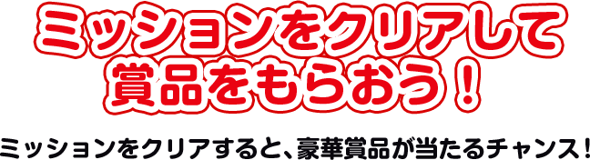 ミッションをクリアして賞品をもらおう！ミッションをクリアすると、豪華賞品が当たるチャンス！
