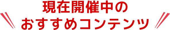 現在開催中のおすすめコンテンツ