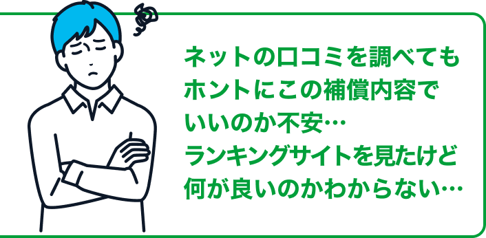 ネットの口コミを調べても ホントにこの補償内容でいいのか不安…　ランキングサイトを見たけど何が良いのかわからない･･･