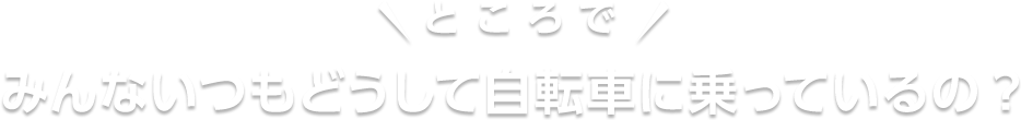 ところで、みんないつもどうして自転車に乗っているの？