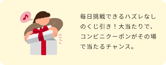 毎日挑戦できるハズレなしのくじ引き!大当たりで、コンビニクーポンがその場で当たるチャンス。