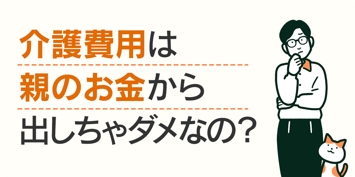 介護費用は親のお金から出しちゃダメなの？