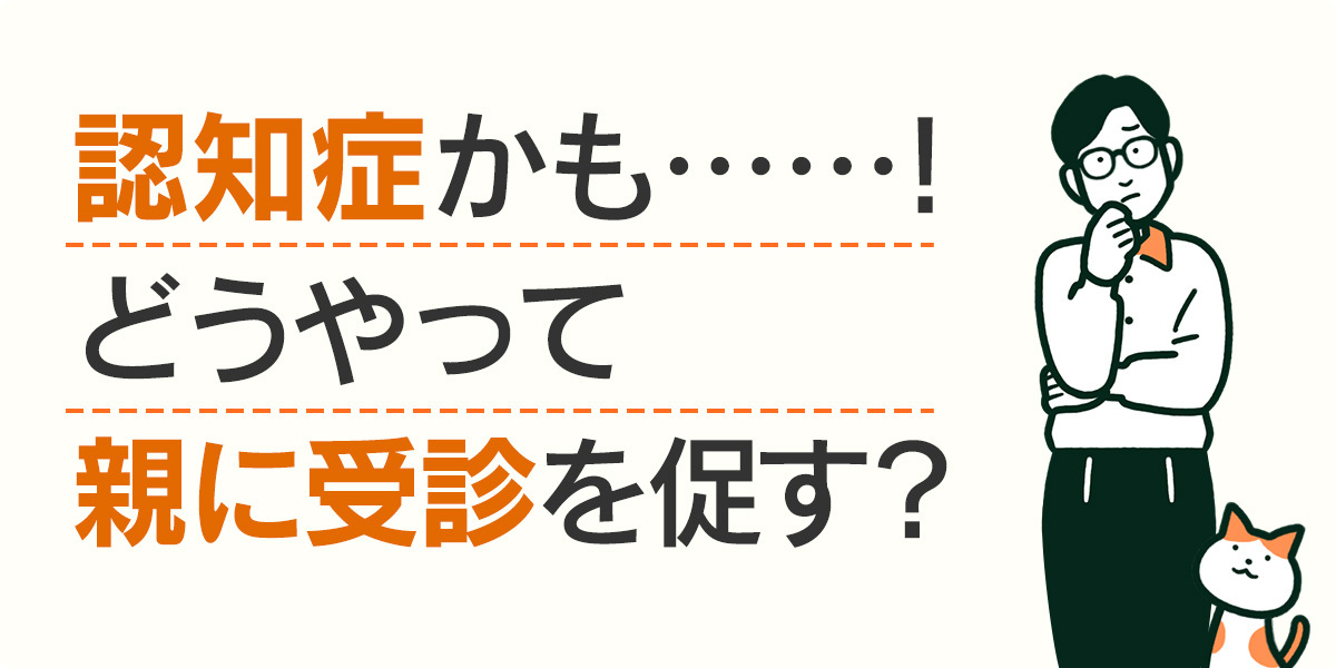 認知症かも・・・・・・！どうやって親に受診を促す？