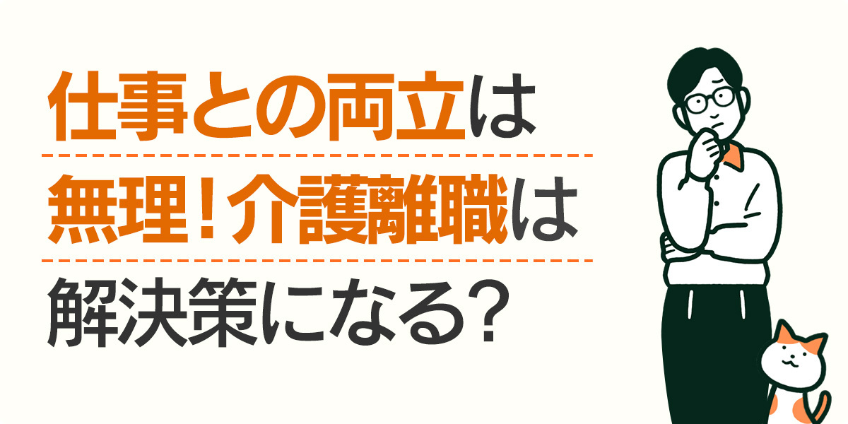 仕事との両立は無理！介護離職は解決策になる？