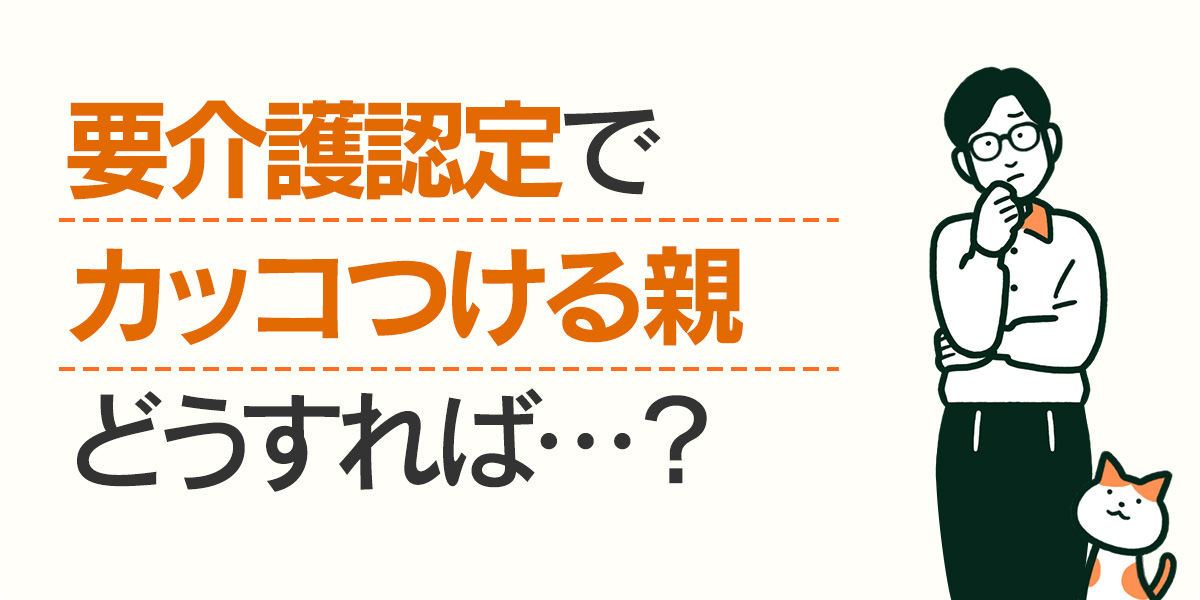 要介護認定でカッコつける親どうすれば・・・？