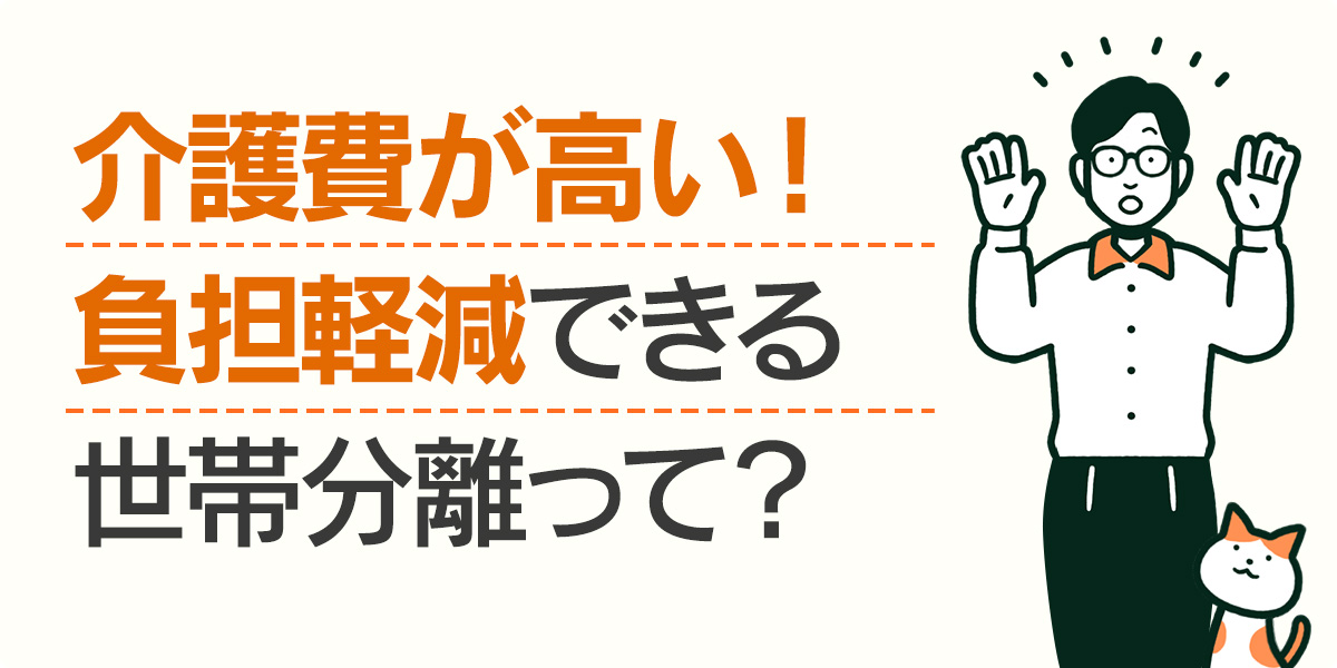 介護費が高い！負担軽減できる世帯分離って？