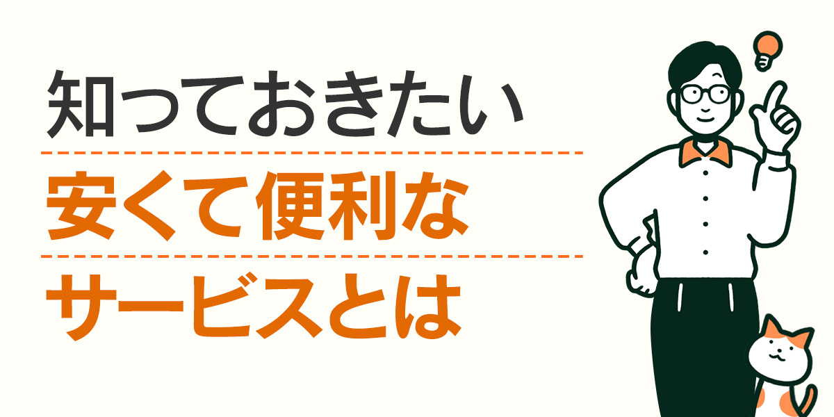 知っておきたい安くて便利なサービスとは