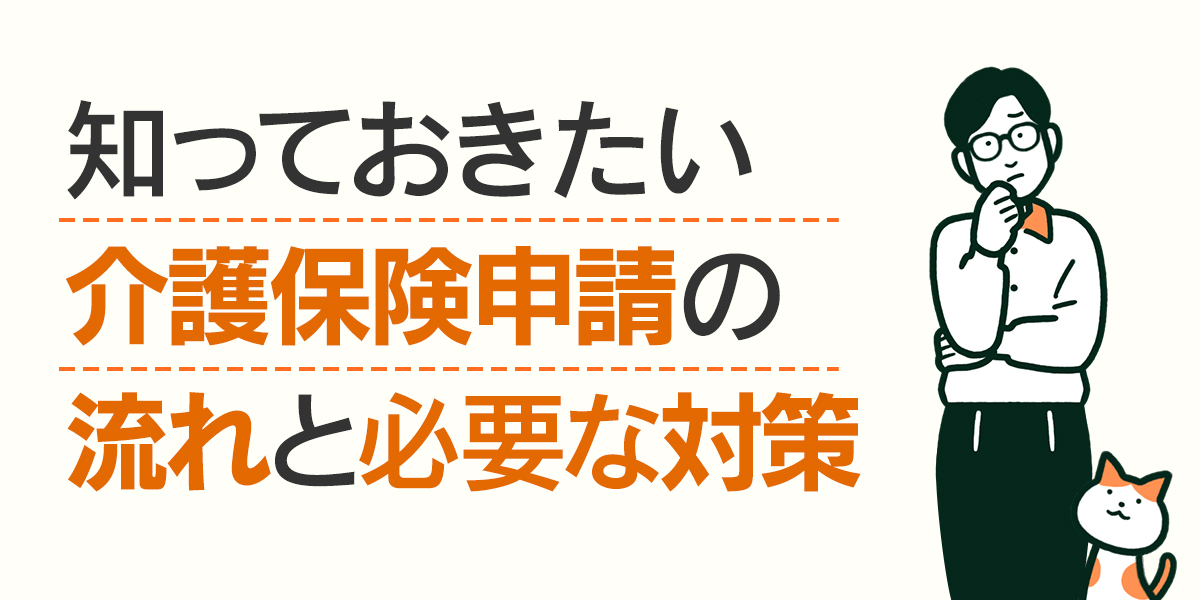 知っておきたい介護保険申請の流れと必要な対策