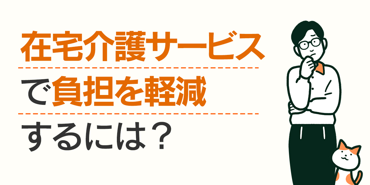 在宅介護サービスで負担を軽減するには？