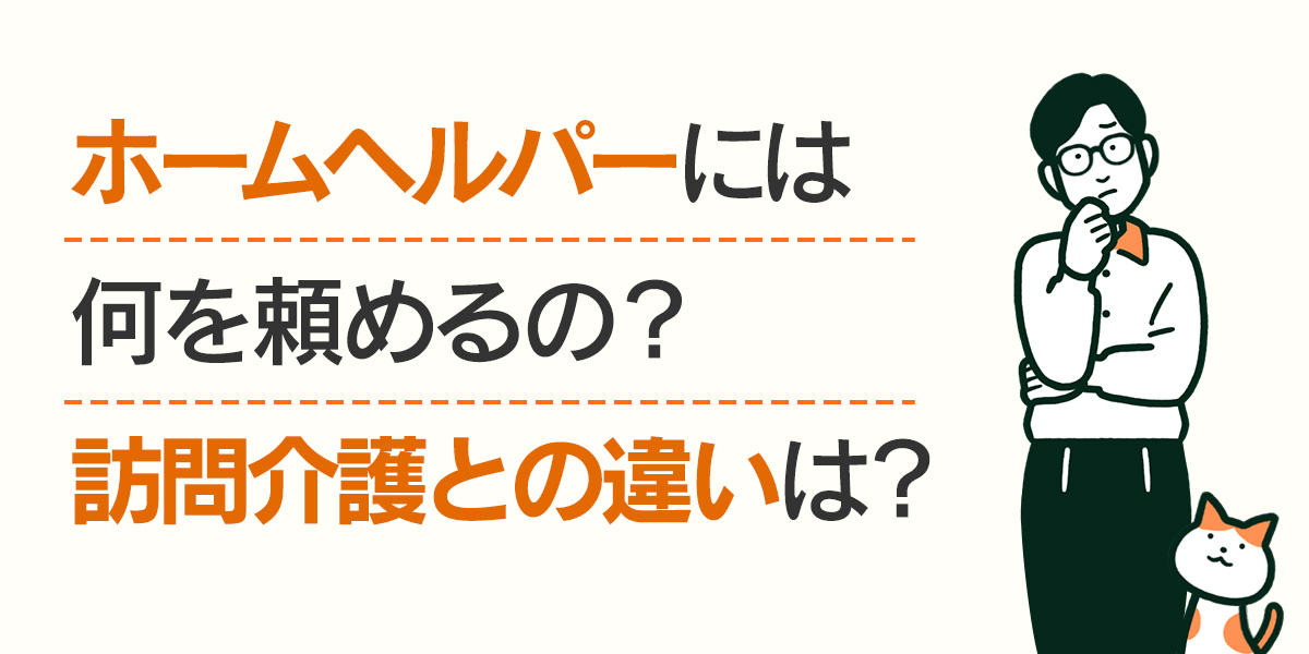 ホームヘルパーには何を頼めるの？訪問介護との違いは？