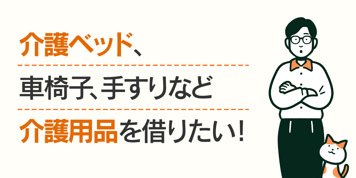 介護ベッド、車椅子、手すりなど介護用品を借りたい！