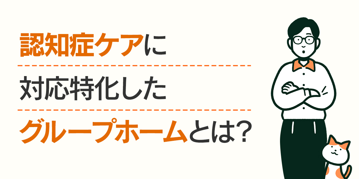 認知症ケアに対応特化したグループホームとは？