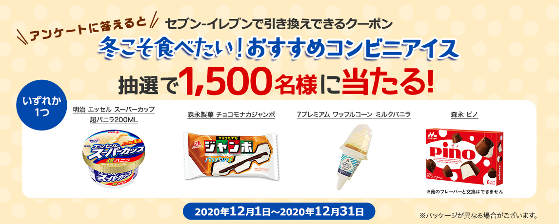 簡単応募キャンペーン 簡単なアンケートに答えて冬こそ食べたい!おすすめコンビニアイス 7プレミアム ワッフルコーン ミルクバニラ/森永 ピノ/森永製菓 チョコモナカジャンボ/明治 エッセル スーパーカップ 超バニラ200MLが当たる!2020年12月1日~2020年12月31日まで