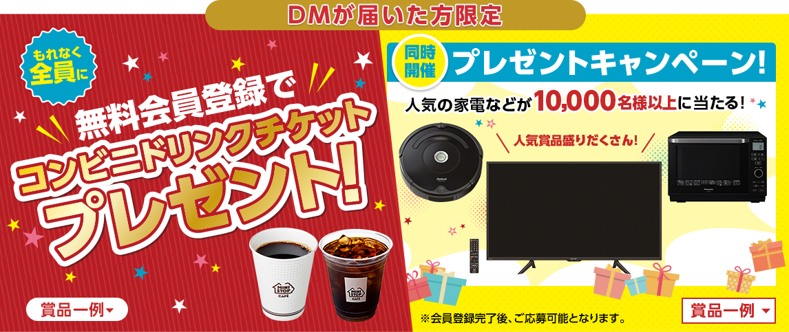 DMが届いた方限定！もれなく全員に無料会員登録でコンビニドリンクチケットプレゼント！同時開催！大人気家電ほか人気賞品が10,000名様以上に当たる！