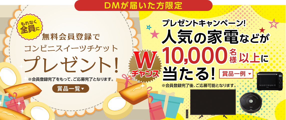 DMが届いた方限定！もれなく全員に無料会員登録でコンビニスイーツチケットプレゼント！プレゼントキャンペーン！人気の家電などが10,000名様以上に当たる！