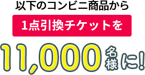 以下のコンビニ商品から 1点引換チケットを10,000名様に!