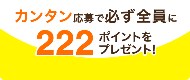 ハズレなし!カンタン応募で必ず全員に222ポイントをプレゼント!