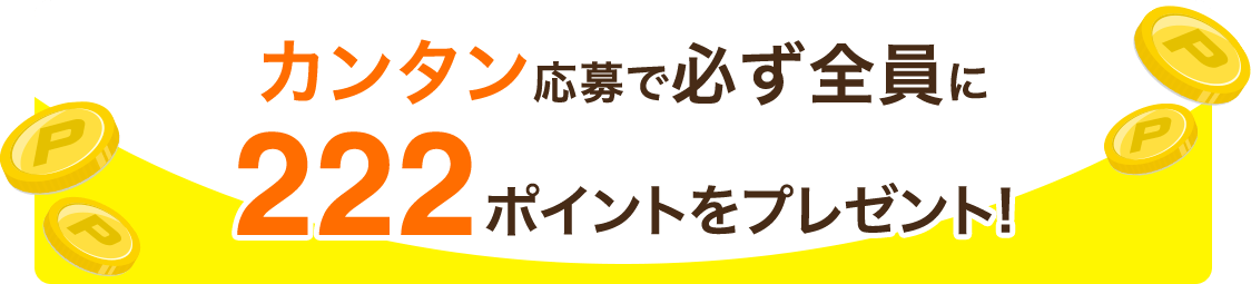 ハズレなし!カンタン応募で必ず全員に222ポイントをプレゼント!