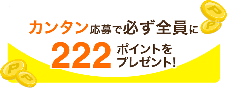 ハズレなし!カンタン応募で必ず全員に222ポイントをプレゼント!
