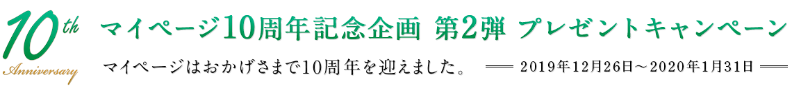 マイページ10周年記念企画 第2弾 プレゼントキャンペーン　マイページはおかげさまで10周年を迎えました。　2019年12月26日～2020年1月31日
