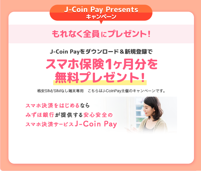 J-Coin Pay Presentsキャンペーン もれなく全員にプレゼント！ J-Coin Payをダウンロード&新規登録でスマホ保険が無料でもらえる！