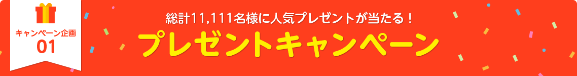 キャンペーン企画01：総計11,111名様に人気プレゼントが当たる！プレゼントキャンペーン
