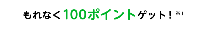 もれなく100ポイントゲット！※1