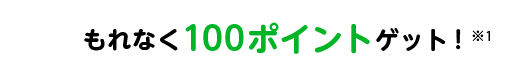 もれなく100ポイントゲット！※1