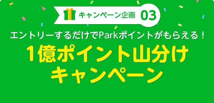 キャンペーン企画03：エントリーするだけでParkポイントがもらえる！1億ポイント山分けキャンペーン