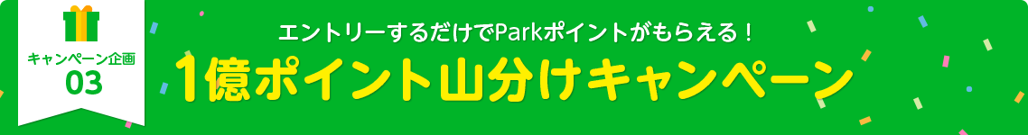 キャンペーン企画03：エントリーするだけでParkポイントがもらえる！1億ポイント山分けキャンペーン