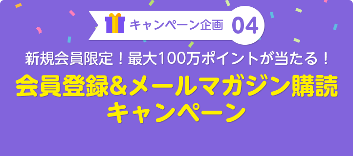 キャンペーン企画04：新規会員限定！最大100万ポイントが当たる！会員登録＆メールマガジン購読キャンペーン