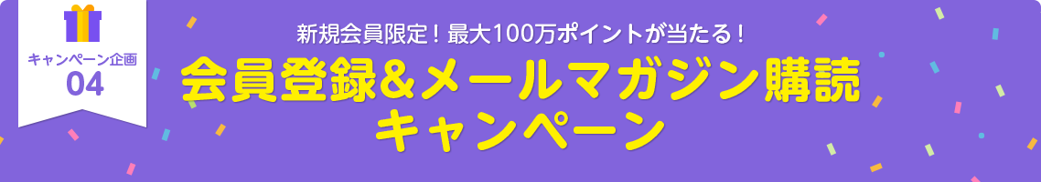 キャンペーン企画04：新規会員限定！最大100万ポイントが当たる！会員登録＆メールマガジン購読キャンペーン