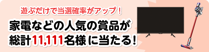 遊ぶだけで当選確率がアップ！家電などの人気の賞品が総計11,111名様に当たる！