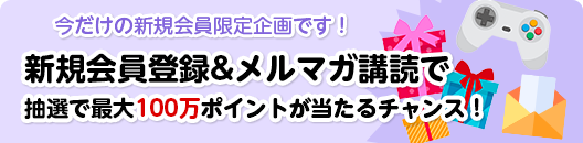 今だけの新規会員限定企画です！新規会員登録＆メルマガ講読で抽選で最大100万ポイントが当たるチャンス！