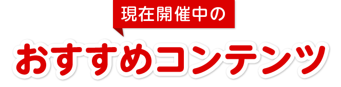 現在開催中のおすすめコンテンツ