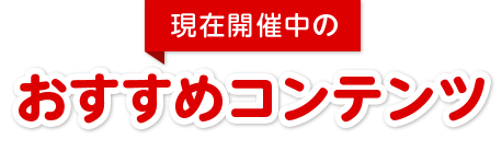 現在開催中のおすすめコンテンツ