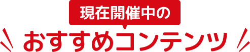 現在開催中のおすすめコンテンツ