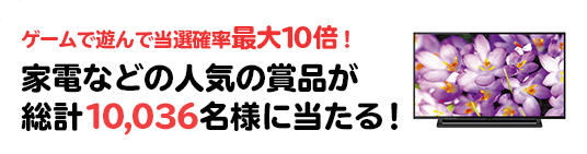 ゲームで遊んで当選確率最大10倍！家電などの人気の賞品が総計10,036名様に当たる！