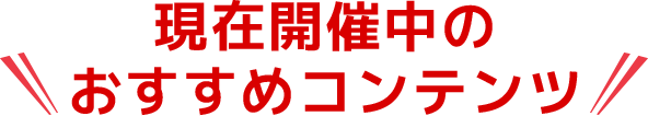 現在開催中のおすすめコンテンツ