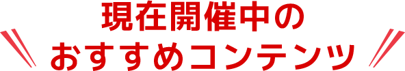 現在開催中のおすすめコンテンツ