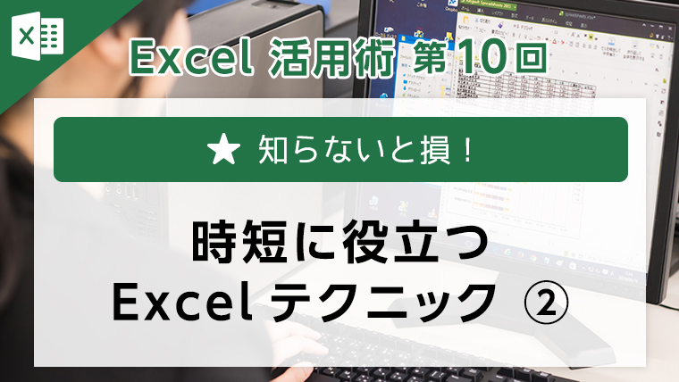 Excel活用術第10回　知らないと損！時短に役立つExcelテクニック②